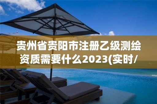 贵州省贵阳市注册乙级测绘资质需要什么2023(实时/更新中)