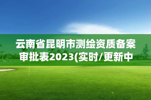 云南省昆明市测绘资质备案审批表2023(实时/更新中)