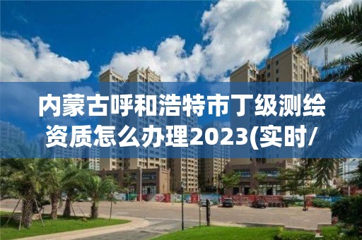 内蒙古呼和浩特市丁级测绘资质怎么办理2023(实时/更新中)