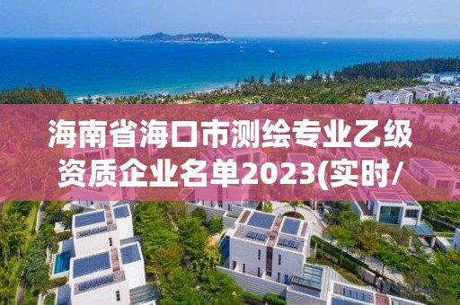 海南省海口市测绘专业乙级资质企业名单2023(实时/更新中)