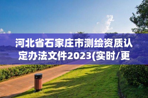 河北省石家庄市测绘资质认定办法文件2023(实时/更新中)