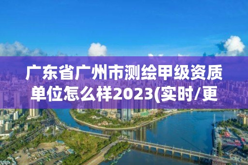 广东省广州市测绘甲级资质单位怎么样2023(实时/更新中)