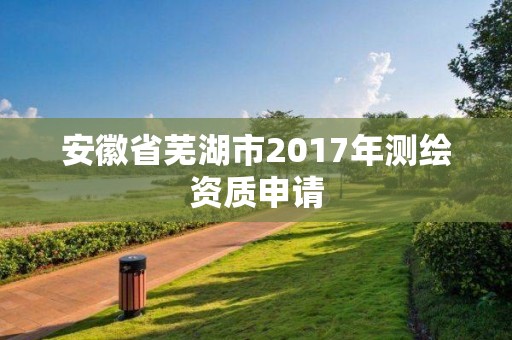 安徽省芜湖市2017年测绘资质申请