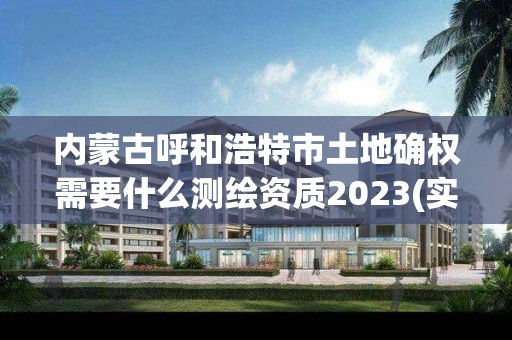 内蒙古呼和浩特市土地确权需要什么测绘资质2023(实时/更新中)