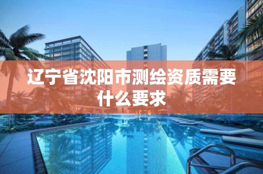 辽宁省沈阳市测绘资质需要什么要求