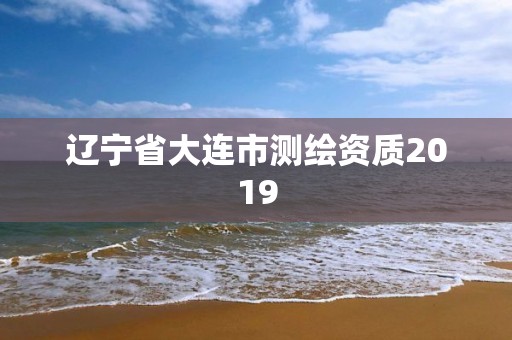 辽宁省大连市测绘资质2019