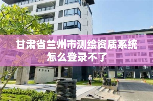 甘肃省兰州市测绘资质系统怎么登录不了