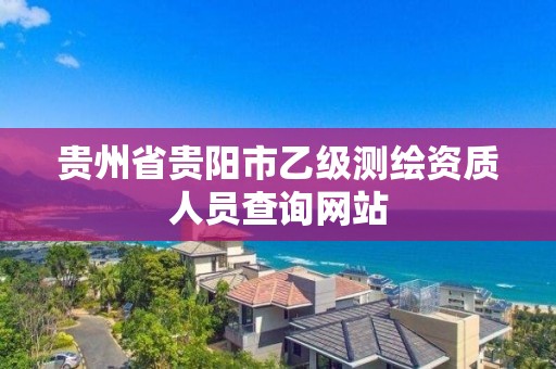 贵州省贵阳市乙级测绘资质人员查询网站