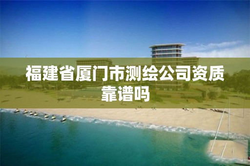 福建省厦门市测绘公司资质靠谱吗