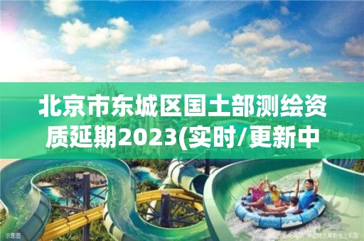 北京市东城区国土部测绘资质延期2023(实时/更新中)