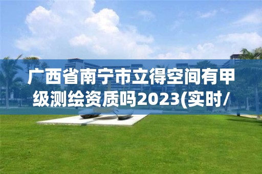 广西省南宁市立得空间有甲级测绘资质吗2023(实时/更新中)