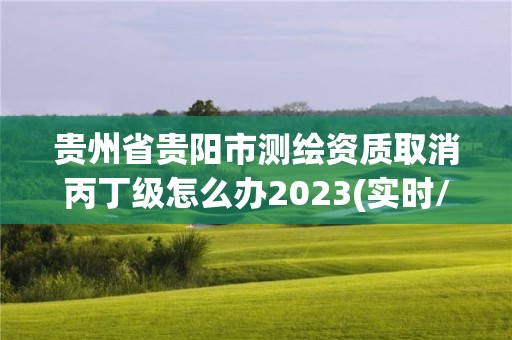 贵州省贵阳市测绘资质取消丙丁级怎么办2023(实时/更新中)