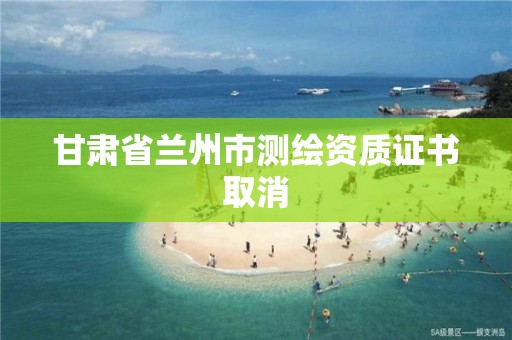 甘肃省兰州市测绘资质证书取消