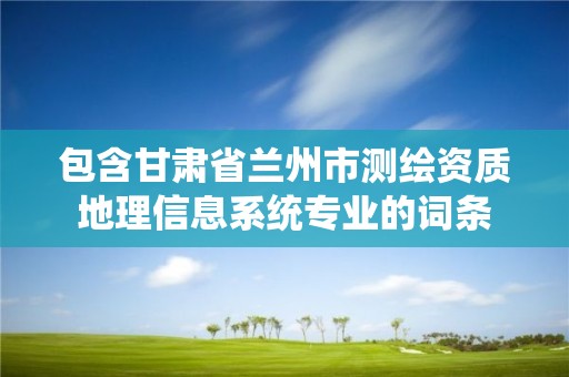 包含甘肃省兰州市测绘资质地理信息系统专业的词条