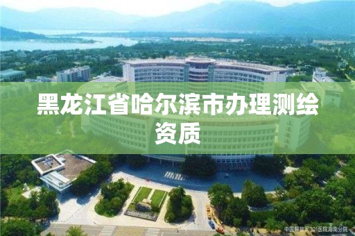 黑龙江省哈尔滨市办理测绘资质