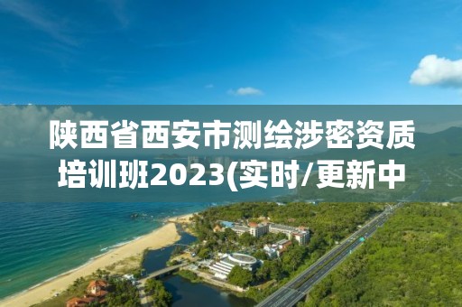 陕西省西安市测绘涉密资质培训班2023(实时/更新中)