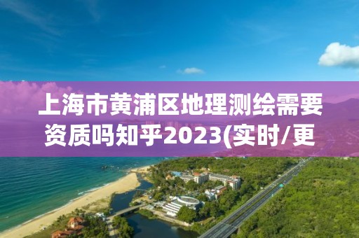 上海市黄浦区地理测绘需要资质吗知乎2023(实时/更新中)