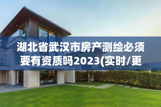 湖北省武汉市房产测绘必须要有资质吗2023(实时/更新中)