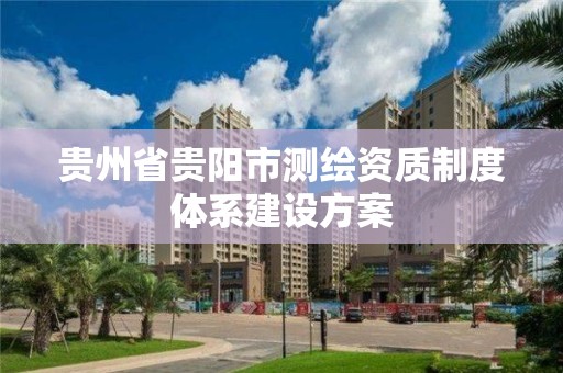 贵州省贵阳市测绘资质制度体系建设方案