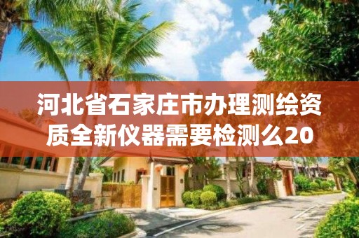 河北省石家庄市办理测绘资质全新仪器需要检测么2023(实时/更新中)