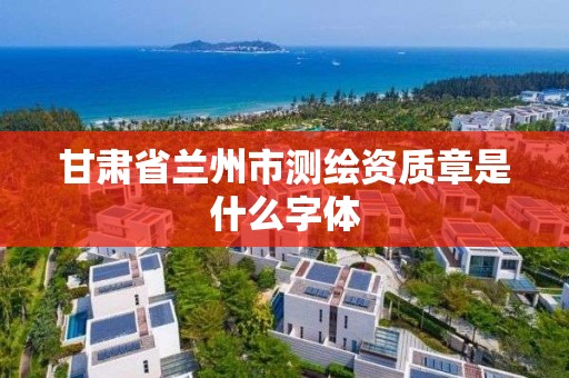 甘肃省兰州市测绘资质章是什么字体