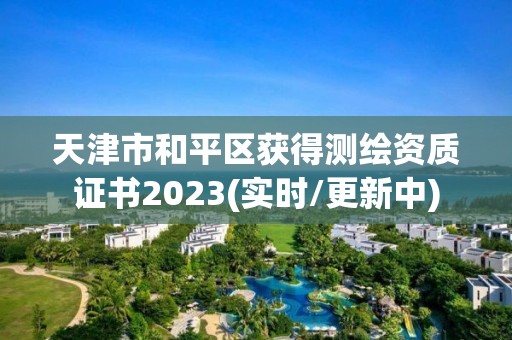 天津市和平区获得测绘资质证书2023(实时/更新中)