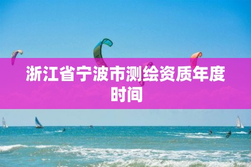 浙江省宁波市测绘资质年度时间