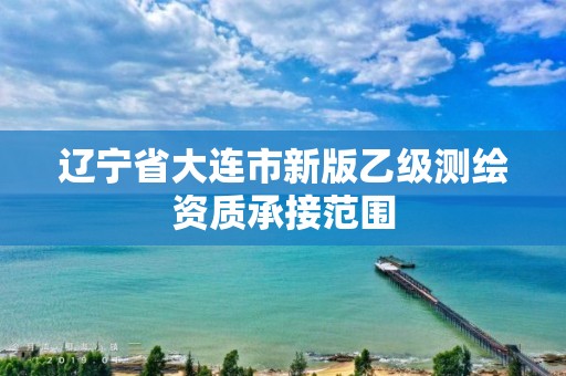 辽宁省大连市新版乙级测绘资质承接范围