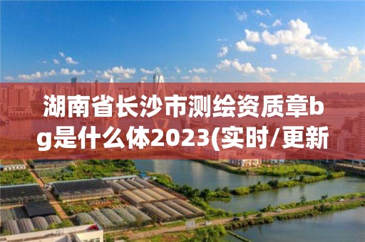 湖南省长沙市测绘资质章bg是什么体2023(实时/更新中)