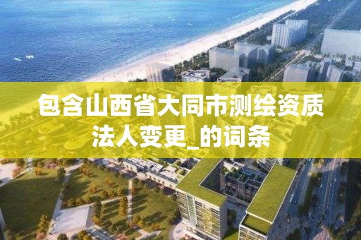 包含山西省大同市测绘资质法人变更_的词条