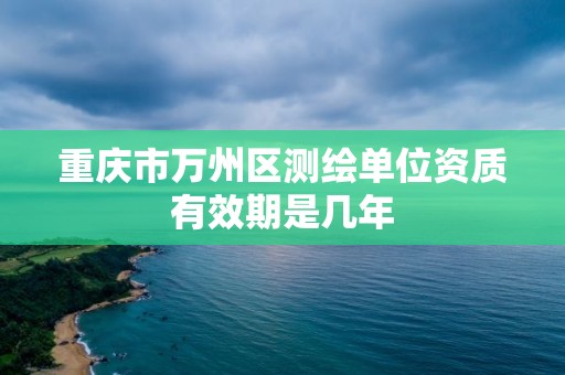 重庆市万州区测绘单位资质有效期是几年