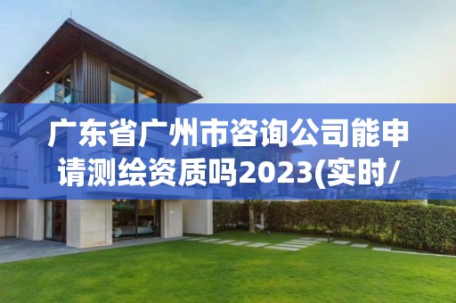 广东省广州市咨询公司能申请测绘资质吗2023(实时/更新中)