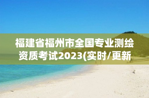 福建省福州市全国专业测绘资质考试2023(实时/更新中)