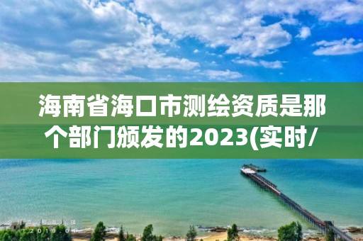 海南省海口市测绘资质是那个部门颁发的2023(实时/更新中)