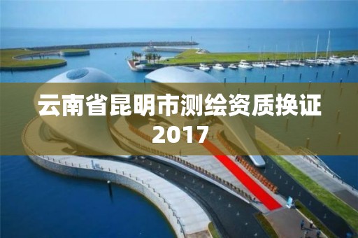 云南省昆明市测绘资质换证2017