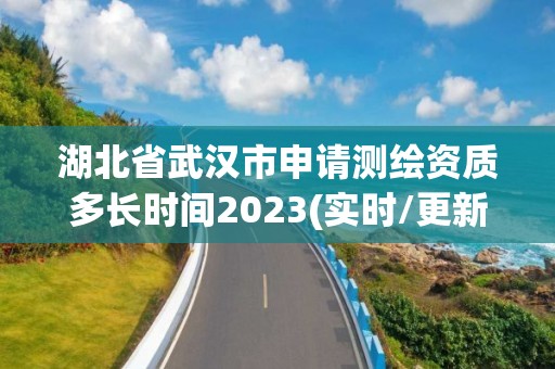 湖北省武汉市申请测绘资质多长时间2023(实时/更新中)