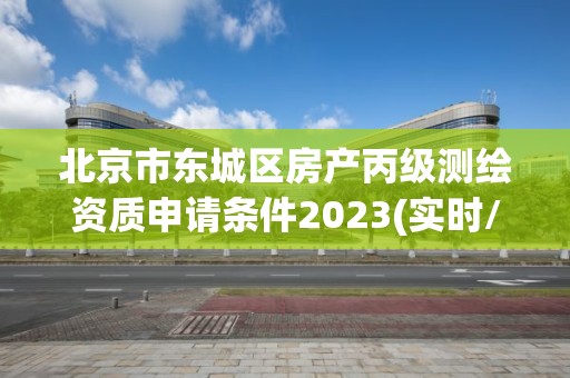 北京市东城区房产丙级测绘资质申请条件2023(实时/更新中)