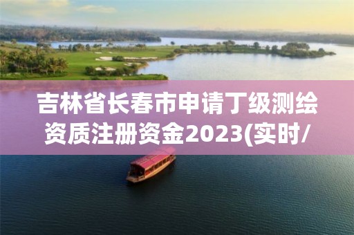 吉林省长春市申请丁级测绘资质注册资金2023(实时/更新中)