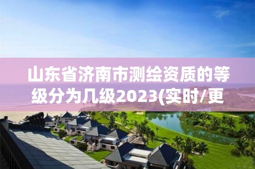 山东省济南市测绘资质的等级分为几级2023(实时/更新中)