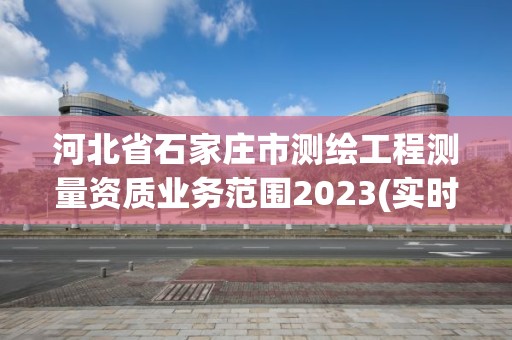 河北省石家庄市测绘工程测量资质业务范围2023(实时/更新中)