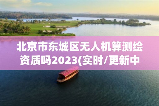 北京市东城区无人机算测绘资质吗2023(实时/更新中)