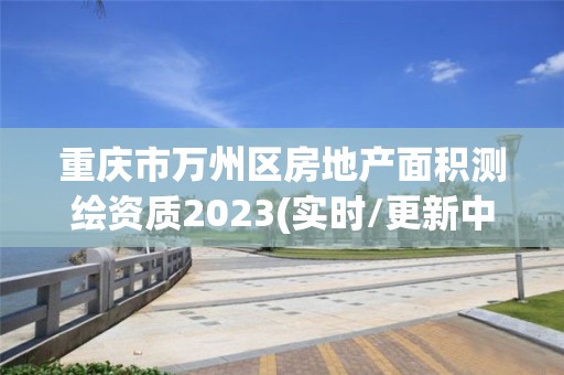 重庆市万州区房地产面积测绘资质2023(实时/更新中)