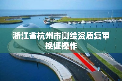 浙江省杭州市测绘资质复审换证操作