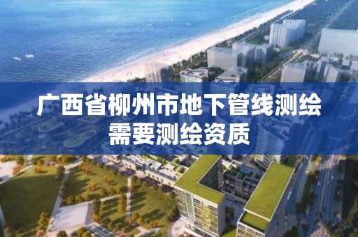 广西省柳州市地下管线测绘需要测绘资质