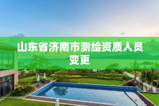 山东省济南市测绘资质人员变更