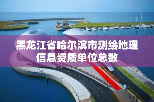 黑龙江省哈尔滨市测绘地理信息资质单位总数