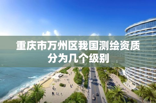 重庆市万州区我国测绘资质分为几个级别