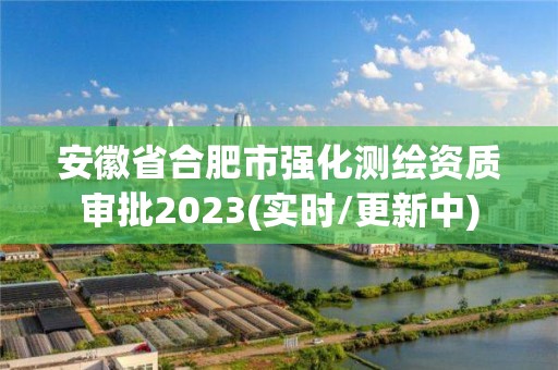 安徽省合肥市强化测绘资质审批2023(实时/更新中)