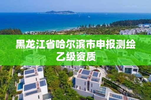 黑龙江省哈尔滨市申报测绘乙级资质