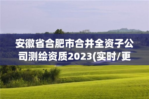 安徽省合肥市合并全资子公司测绘资质2023(实时/更新中)